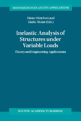 Inelastic Analysis of Structures Under Variable Loads: Theory and Engineering Applications - Weichert, Dieter (Editor), and Maier, Giulio (Editor)