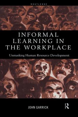 Informal Learning in the Workplace: Unmasking Human Resource Development - Garrick, John