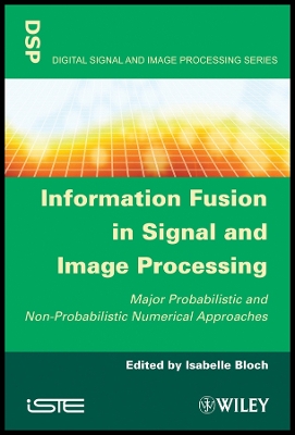 Information Fusion in Signal and Image Processing: Major Probabilistic and Non-Probabilistic Numerical Approaches - Bloch, Isabelle (Editor)