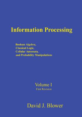 Information Processing: Boolean Algebra, Classical Logic, Cellular Automata, and Probability Manipulation - Blower, David J