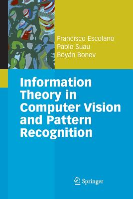 Information Theory in Computer Vision and Pattern Recognition - Escolano Ruiz, Francisco, and Yuille, Alan L (Foreword by), and Suau P�rez, Pablo