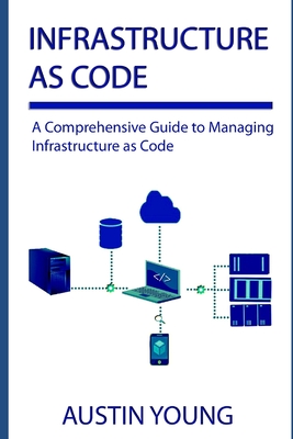Infrastructure as Code: A Comprehensive Guide to Managing Infrastructure as Code - Young, Austin