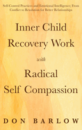 Inner Child Recovery Work with Radical Self Compassion: Self-Control Practices and Emotional Intelligence; From Conflict to Resolution for Better Relationships