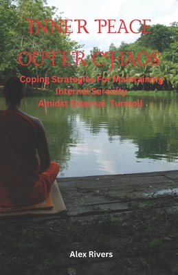 Inner Peace Outer Chaos: Coping Strategies For Maintaining Internal Serenity Amidst External Turmoil - Rivers, Alex