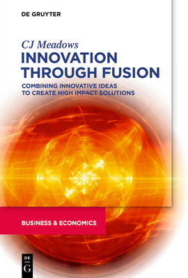 Innovation Through Fusion: Combining Innovative Ideas to Create High Impact Solutions - Meadows, Cj