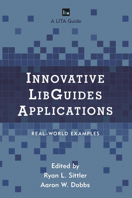 Innovative Libguides Applications: Real World Examples - Sittler, Ryan L (Editor), and Dobbs, Aaron W (Editor)