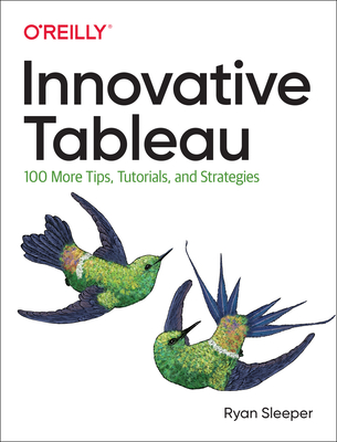 Innovative Tableau: 100 More Tips, Tutorials, and Strategies - Sleeper, Ryan