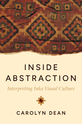 Inside Abstraction: Interpreting Inka Visual Culture - Dean, Carolyn