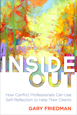 Inside Out: How Conflict Professionals Can Use Self-Reflection to Help Their Clients - Friedman, Gary