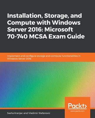 Installation, Storage, and Compute with Windows Server 2016: Microsoft 70-740 MCSA Exam Guide: Implement and configure storage and compute functionalities in Windows Server 2016 - Kranjac, Sasha, and Stefanovic, Vladimir