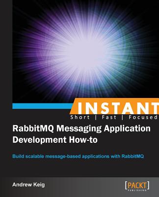 Instant RabbitMQ Messaging Application Development How-to: Build scalable message-based applications with RabbitMQ - Keig, Andrew