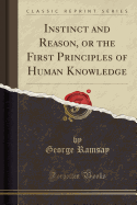 Instinct and Reason, or the First Principles of Human Knowledge (Classic Reprint)