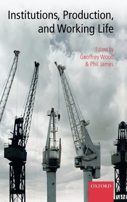 Institutions, Production, and Working Life - Wood, Geoffrey (Editor), and James, Philip (Editor)