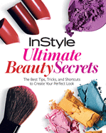 Instyle Ultimate Beauty Secrets: The Best Tips, Tricks, and Shortcuts to Create Your Perfect Look