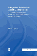 Integrated Intellectual Asset Management: A Guide to Exploiting and Protecting your Organization's Intellectual Assets