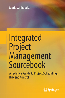 Integrated Project Management Sourcebook: A Technical Guide to Project Scheduling, Risk and Control - Vanhoucke, Mario
