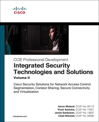 Integrated Security Technologies and Solutions - Volume II: Cisco Security Solutions for Network Access Control, Segmentation, Context Sharing, Secure Connectivity and Virtualization - Woland, Aaron, and Santuka, Vivek, and Mitchell, Chad