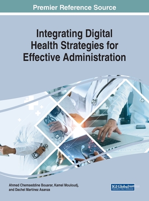 Integrating Digital Health Strategies for Effective Administration - Bouarar, Ahmed Chemseddine (Editor), and Mouloudj, Kamel (Editor), and Mart�nez Asanza, Dachel (Editor)