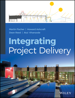 Integrating Project Delivery - Fischer, Martin, and Ashcraft, Howard W., and Reed, Dean