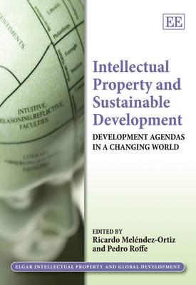 Intellectual Property and Sustainable Development: Development Agendas in a Changing World - Mel�ndez-Ortiz, Ricardo (Editor), and Roffe, Pedro (Editor)