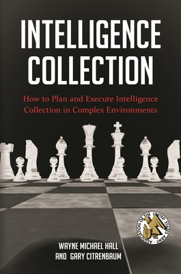 Intelligence Collection: How to Plan and Execute Intelligence Collection in Complex Environments - Hall, Wayne Michael, and Rokke, Ervin J. (Foreword by), and Citrenbaum, Gary