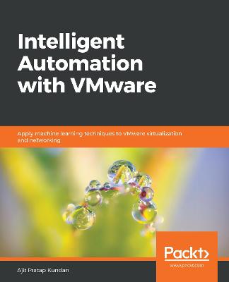 Intelligent Automation with VMware: Apply machine learning techniques to VMware virtualization and networking - Kundan, Ajit Pratap