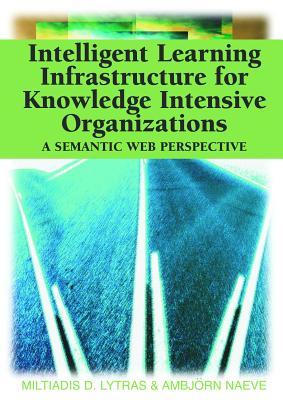 Intelligent Learning Infrastructure for Knowledge Intensive Organizations: A Semantic Web Perspective - Lytras, Miltiadis D (Editor), and Naeve, Ambjvrn (Editor)
