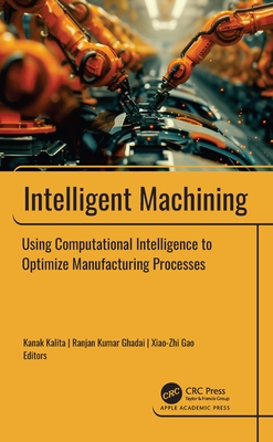 Intelligent Machining: Using Computational Intelligence to Optimize Manufacturing Processes - Kalita, Kanak (Editor), and Ghadai, Ranjan Kumar (Editor), and Gao, Xiao-Zhi (Editor)