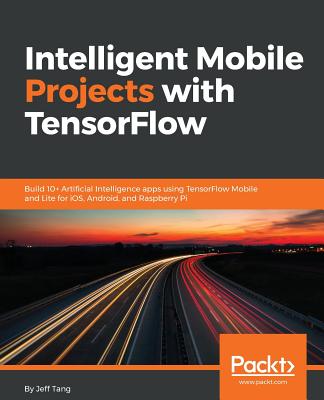 Intelligent Mobile Projects with TensorFlow: Build 10+ Artificial Intelligence apps using TensorFlow Mobile and Lite for iOS, Android, and Raspberry Pi - Tang, Jeff