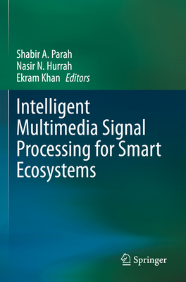 Intelligent Multimedia Signal Processing for Smart Ecosystems - Parah, Shabir A. (Editor), and Hurrah, Nasir N. (Editor), and Khan, Ekram (Editor)