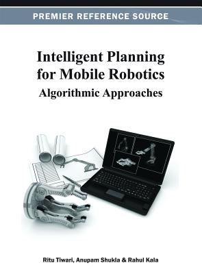Intelligent Planning for Mobile Robotics: Algorithmic Approaches - Tiwari, Ritu, and Shukla, Anupam, and Kala, Rahul