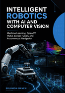 Intelligent Robotics with AI and Computer Vision: Machine Learning, OpenCV, ROS2, Sensor Fusion, and Autonomous Navigation