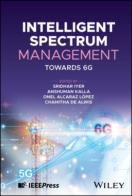 Intelligent Spectrum Management: Towards 6G - Iyer, Sridhar (Editor), and Kalla, Anshuman (Editor), and Lopez, Onel Alcaraz (Editor)