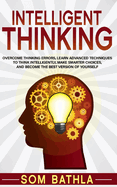 Intelligent Thinking: Overcome Thinking Errors, Learn Advanced Techniques to Think Intelligently, Make Smarter Choices, and Become the Best Version of Yourself