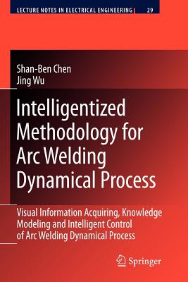 Intelligentized Methodology for Arc Welding Dynamical Processes: Visual Information Acquiring, Knowledge Modeling and Intelligent Control - Chen, Shan-Ben, and Wu, Jing
