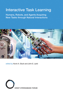 Interactive Task Learning: Humans, Robots, and Agents Acquiring New Tasks Through Natural Interactions - Gluck, Kevin A (Editor), and Laird, John E (Editor)