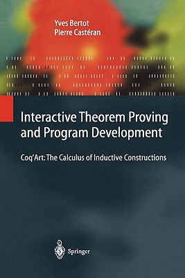 Interactive Theorem Proving and Program Development: Coq'Art: The Calculus of Inductive Constructions - Bertot, Yves, and Huet, G. (Foreword by), and Cast�ran, Pierre