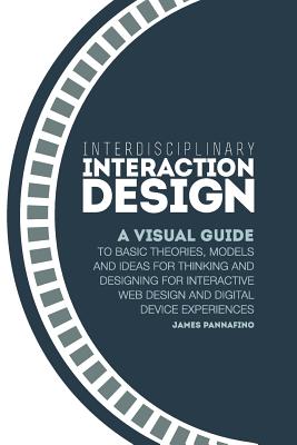 Interdisciplinary Interaction Design: A Visual Guide to Basic Theories, Models and Ideas for Thinking and Designing for Interactive Web Design and Dig - Pannafino, James