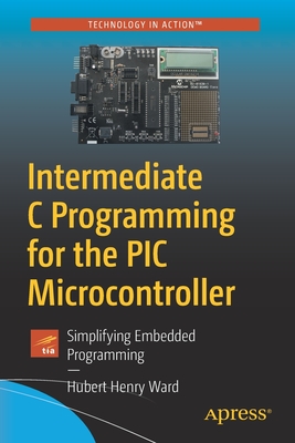Intermediate C Programming for the PIC Microcontroller: Simplifying Embedded Programming - Ward, Hubert Henry