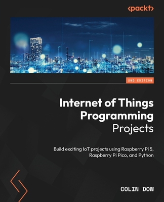 Internet of Things Programming Projects: Build exciting IoT projects using Raspberry Pi 5, Raspberry Pi Pico, and Python - Dow, Colin