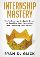 Internship Mastery: The Technology Student's Guide to Crushing Your Internship and Launching Your Career