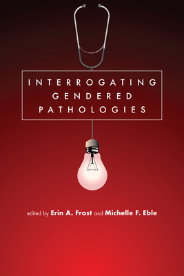 Interrogating Gendered Pathologies - Clark, Erin (Editor), and Eble, Michelle F (Editor)