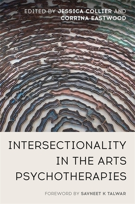 Intersectionality in the Arts Psychotherapies - Collier, Jessica (Editor), and Eastwood, Corrina (Editor), and Talwar, Savneet K (Foreword by)