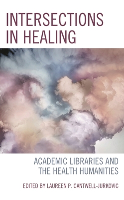 Intersections in Healing: Academic Libraries and the Health Humanities - Cantwell-Jurkovic, Laureen P (Editor)