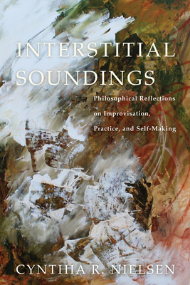 Interstitial Soundings: Philosophical Reflections on Improvisation, Practice, and Self-Making - Nielsen, Cynthia R