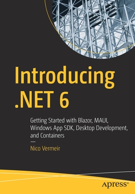 Introducing .Net 6: Getting Started with Blazor, Maui, Windows App Sdk, Desktop Development, and Containers - Vermeir, Nico