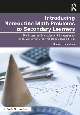 Introducing Nonroutine Math Problems to Secondary Learners: 60+ Engaging Examples and Strategies to Improve Higher-Order Problem-Solving Skills - London, Robert