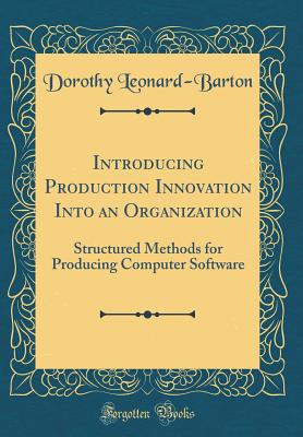 Introducing Production Innovation Into an Organization: Structured Methods for Producing Computer Software (Classic Reprint) - Leonard-Barton, Dorothy
