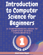 Introduction to Computer Science for Beginners: A Comprehensive Guide to Computer Science Fundamentals Part 01