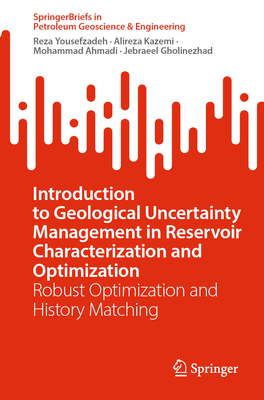 Introduction to Geological Uncertainty Management in Reservoir Characterization and Optimization: Robust Optimization and History Matching - Yousefzadeh, Reza, and Kazemi, Alireza, and Ahmadi, Mohammad